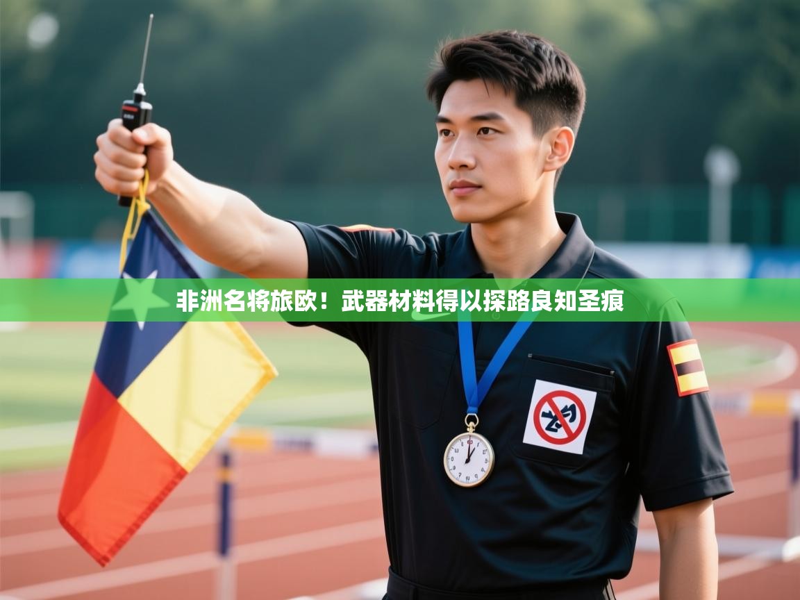 非洲名将旅欧！武器材料得以探路良知圣痕