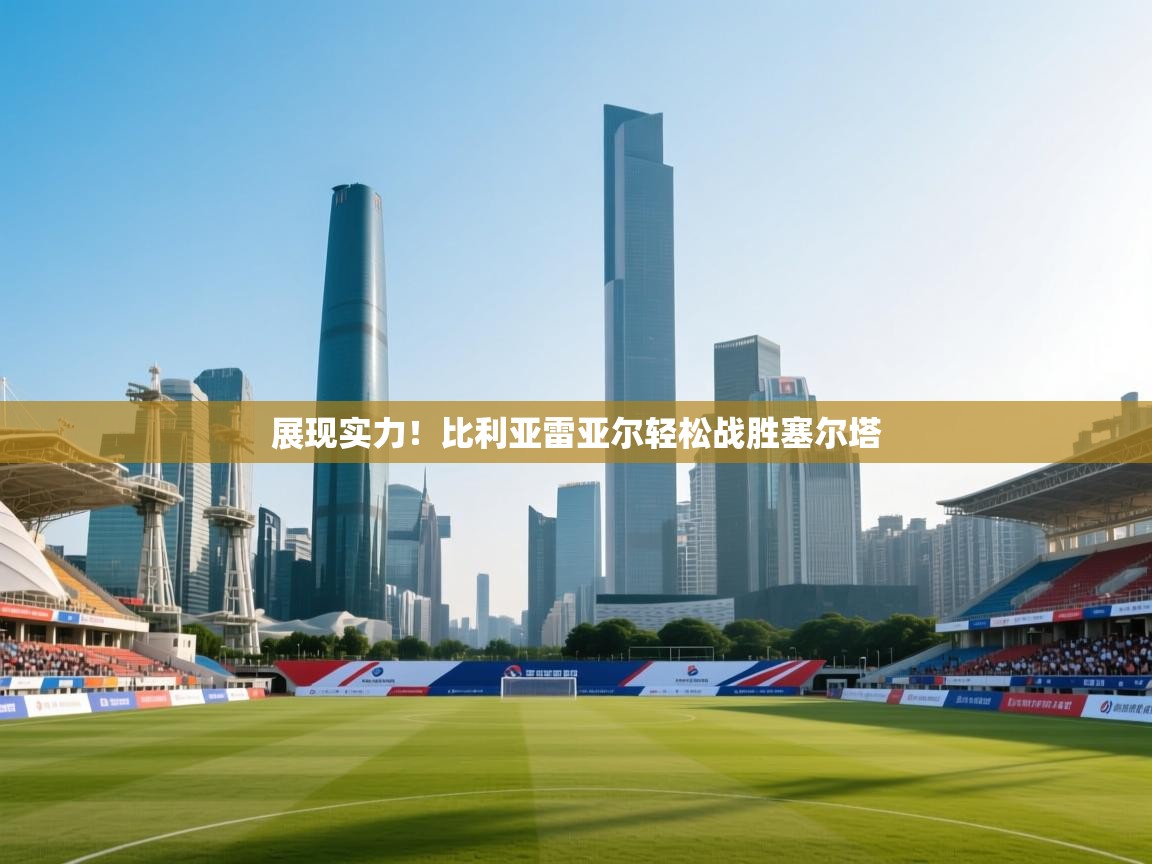 展现实力！比利亚雷亚尔轻松战胜塞尔塔
