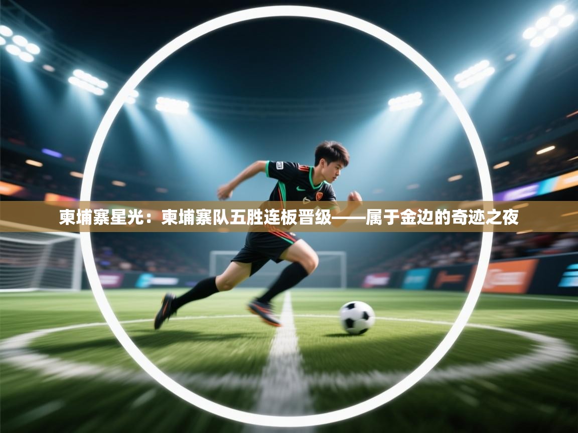 柬埔寨星光：柬埔寨队五胜连板晋级——属于金边的奇迹之夜  第2张