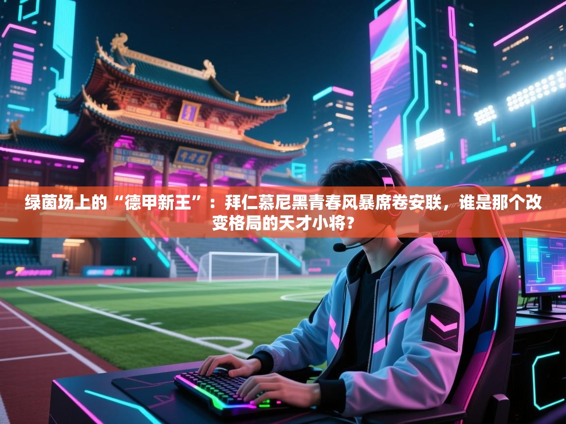 绿茵场上的“德甲新王”：拜仁慕尼黑青春风暴席卷安联，谁是那个改变格局的天才小将？