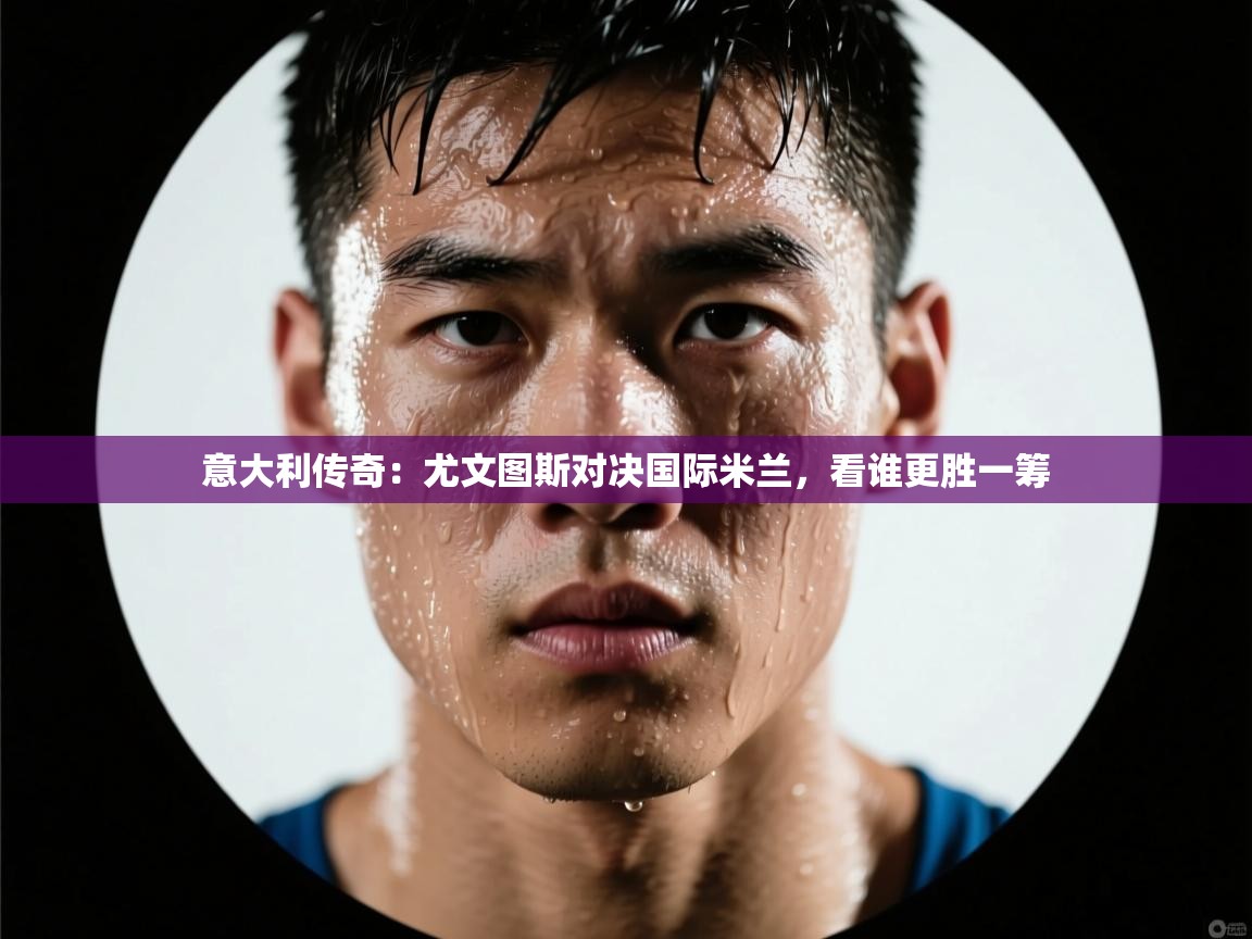 意大利传奇：尤文图斯对决国际米兰，看谁更胜一筹  第2张