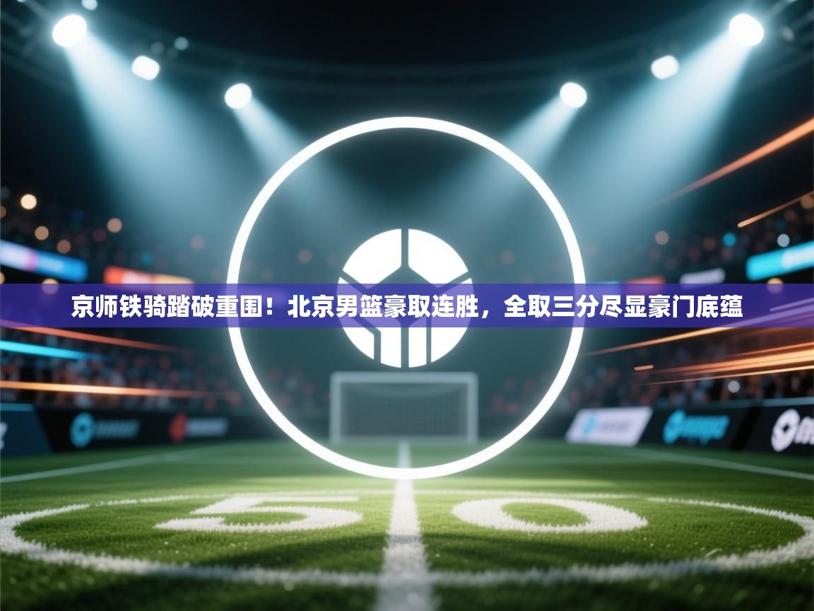 京师铁骑踏破重围!北京男篮豪取连胜,全取三分尽显豪门底蕴 第1张