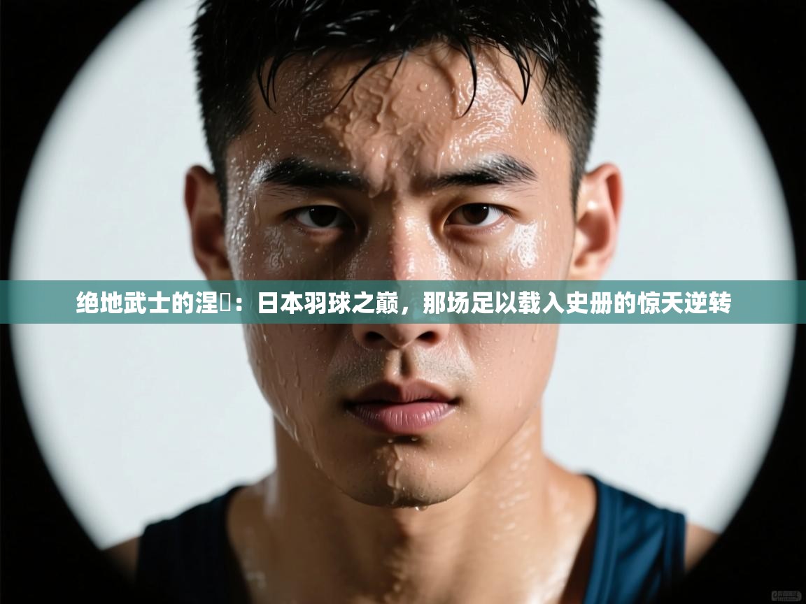 绝地武士的涅槃：日本羽球之巅，那场足以载入史册的惊天逆转