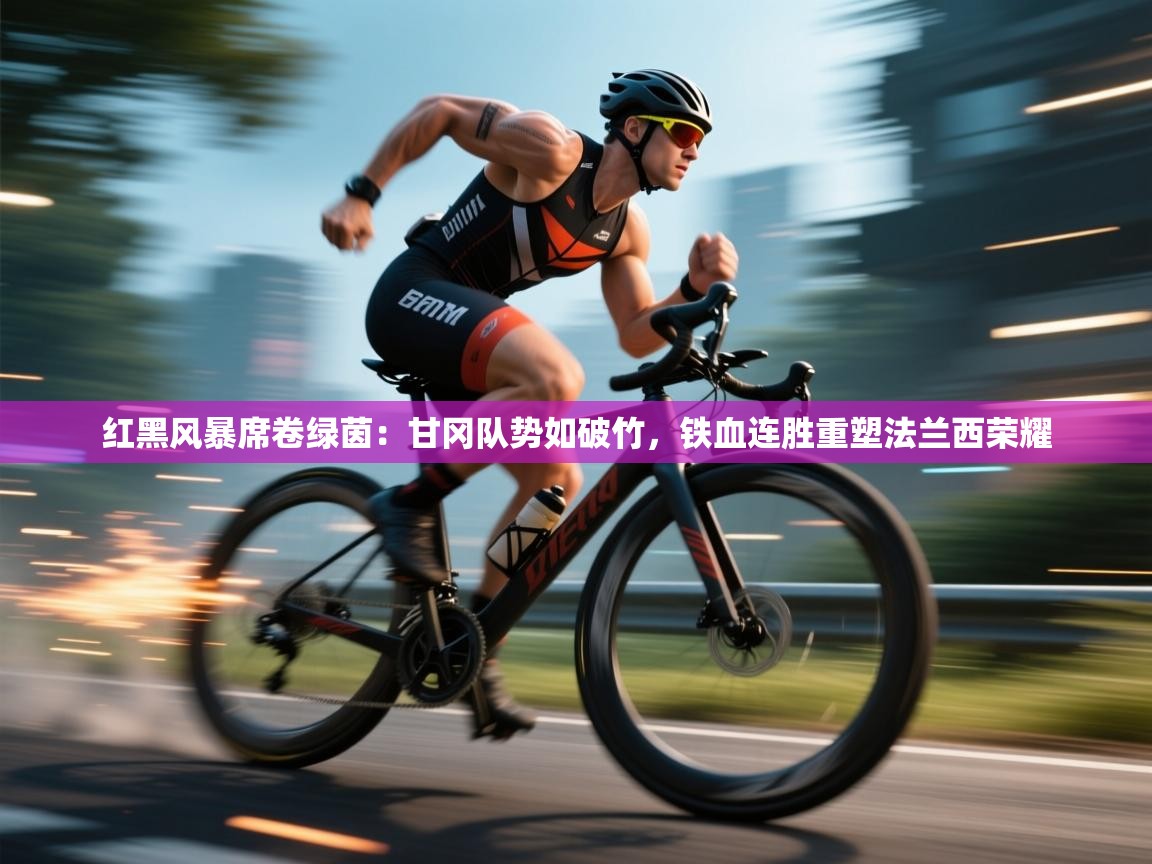 红黑风暴席卷绿茵：甘冈队势如破竹，铁血连胜重塑法兰西荣耀  第2张