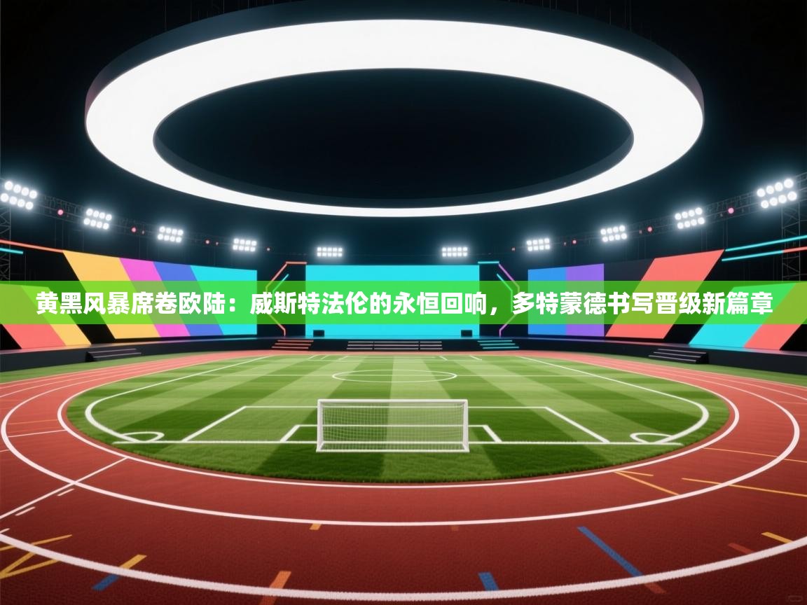 黄黑风暴席卷欧陆：威斯特法伦的永恒回响，多特蒙德书写晋级新篇章