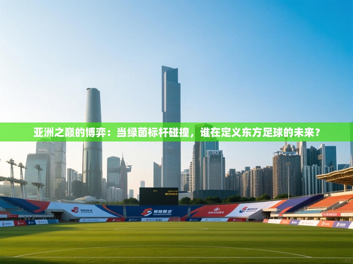 亚洲之巅的博弈：当绿茵标杆碰撞，谁在定义东方足球的未来？