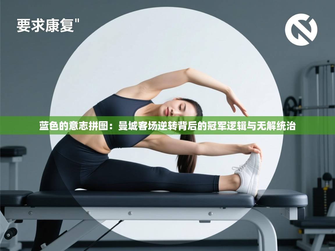 蓝色的意志拼图：曼城客场逆转背后的冠军逻辑与无解统治  第1张