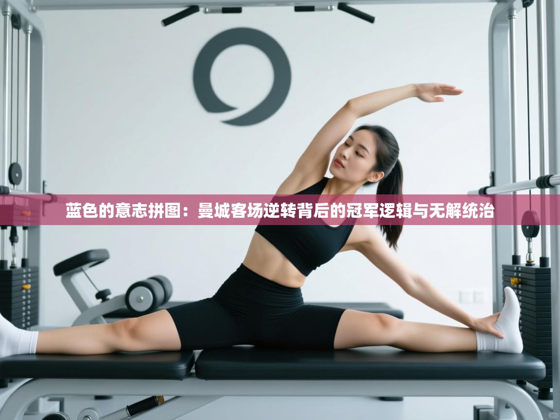 蓝色的意志拼图：曼城客场逆转背后的冠军逻辑与无解统治  第2张