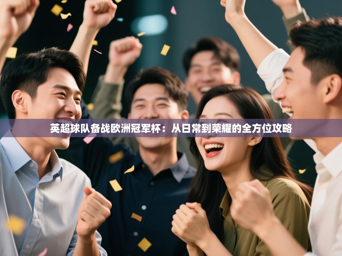 英超球队备战欧洲冠军杯:从日常到荣耀的全方位攻略 第2张