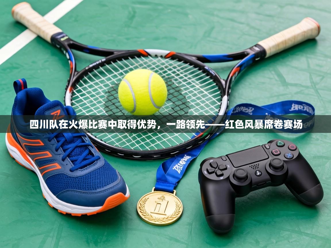 四川队在火爆比赛中取得优势,一路领先——红色风暴席卷赛场 第1张