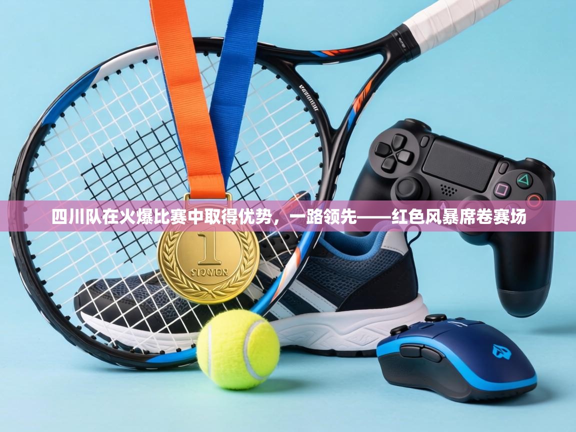 四川队在火爆比赛中取得优势,一路领先——红色风暴席卷赛场 第2张