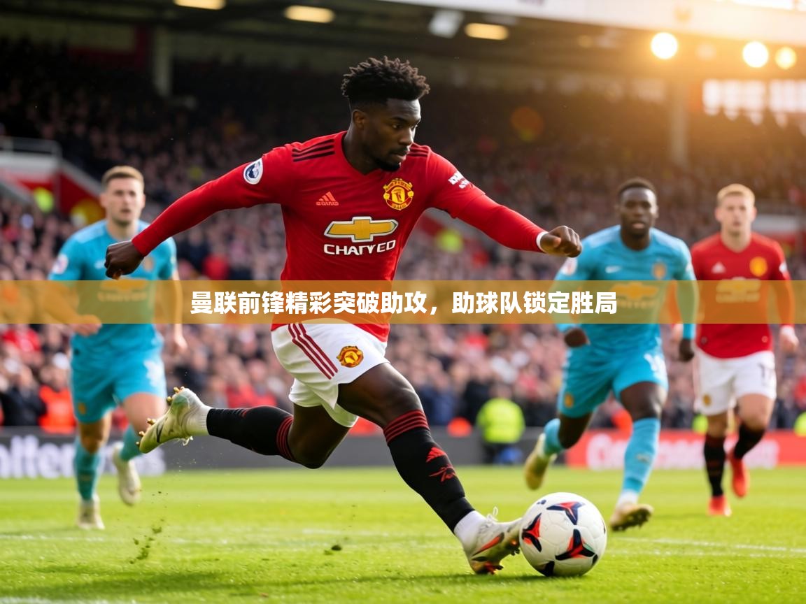 曼联前锋精彩突破助攻，助球队锁定胜局